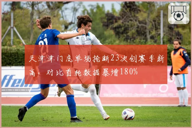 天津津门虎单场抢断23次创赛季新高，对比首轮数据暴增180%
