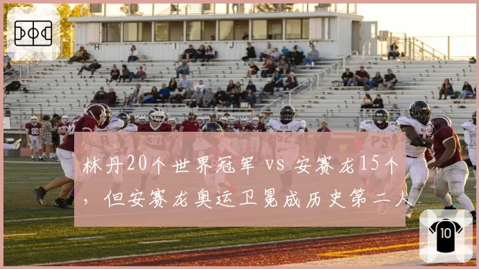 林丹20个世界冠军 vs 安赛龙15个，但安赛龙奥运卫冕成历史第二人