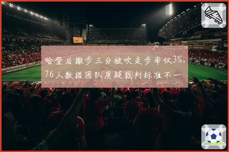 哈登后撤步三分被吹走步率仅3%，76人数据团队质疑裁判标准不一