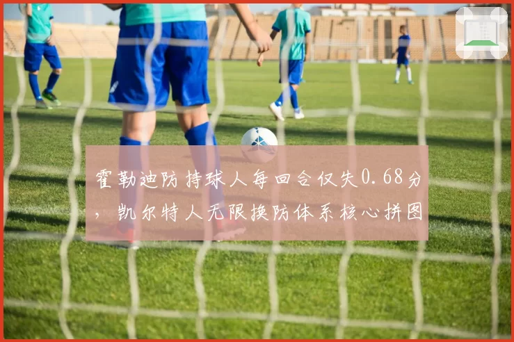 霍勒迪防持球人每回合仅失0.68分，凯尔特人无限换防体系核心拼图到位