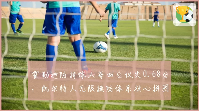 霍勒迪防持球人每回合仅失0.68分，凯尔特人无限换防体系核心拼图到位