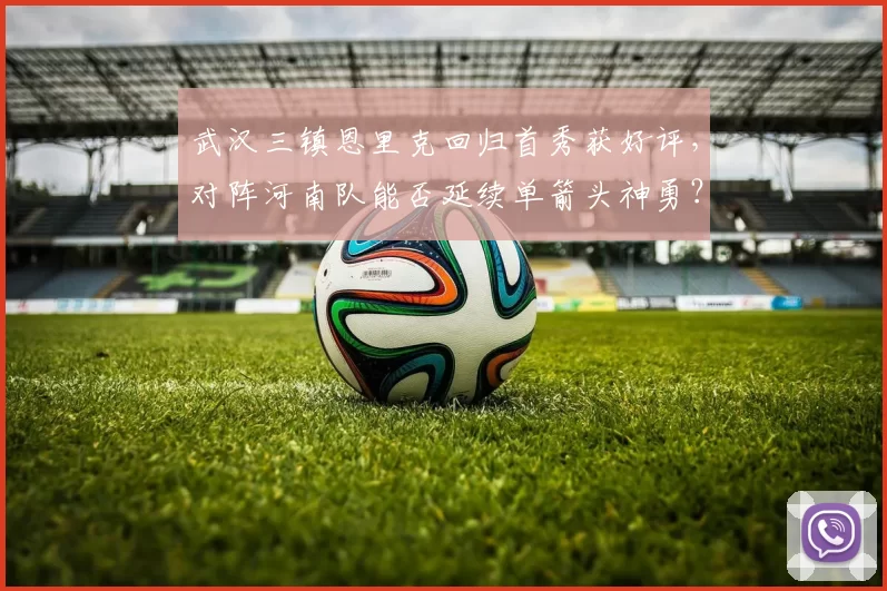 武汉三镇恩里克回归首秀获好评，对阵河南队能否延续单箭头神勇？