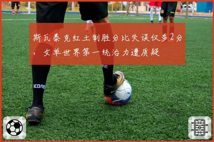 斯瓦泰克红土制胜分比失误仅多2分，女单世界第一统治力遭质疑