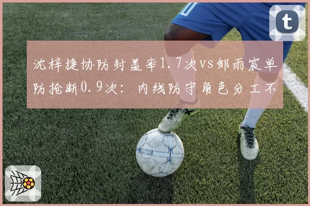 沈梓捷协防封盖率1.7次vs邹雨宸单防抢断0.9次:内线防守角色分工不同