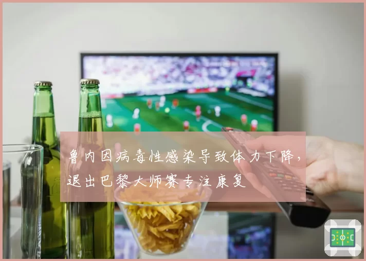 鲁内因病毒性感染导致体力下降，退出巴黎大师赛专注康复