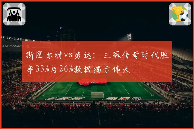 斯图尔特vs劳达：三冠传奇时代胜率33%与26%数据揭示伟大