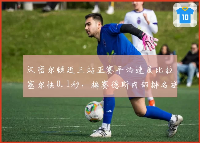 汉密尔顿近三站正赛平均速度比拉塞尔快0.1秒，梅赛德斯内部排名逆转