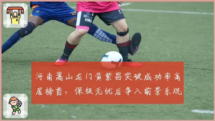 河南嵩山龙门黄紫昌突破成功率高居榜首，保级无忧后争八前景乐观