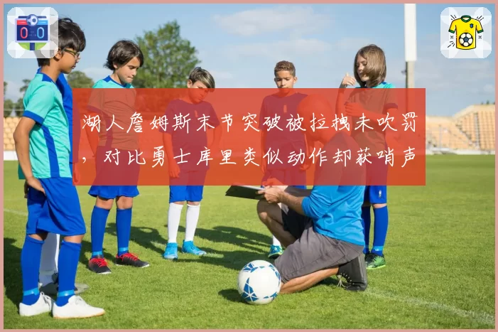 湖人詹姆斯末节突破被拉拽未吹罚，对比勇士库里类似动作却获哨声引争议