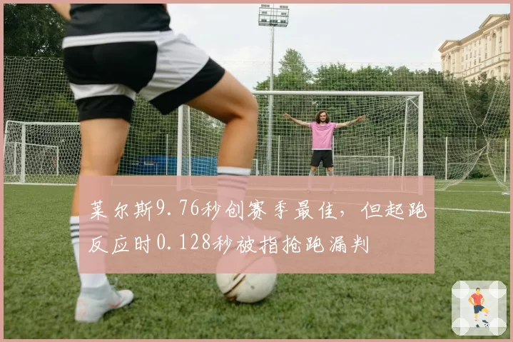 莱尔斯9.76秒创赛季最佳，但起跑反应时0.128秒被指抢跑漏判