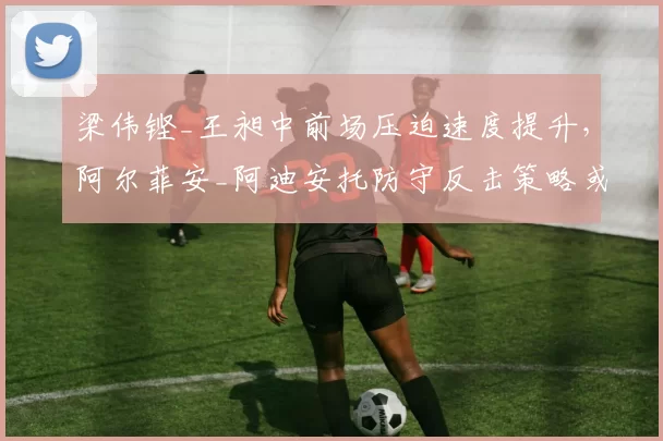 梁伟铿_王昶中前场压迫速度提升，阿尔菲安_阿迪安托防守反击策略或失效