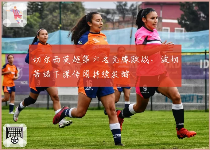 切尔西英超第六名无缘欧战，波切蒂诺下课传闻持续发酵