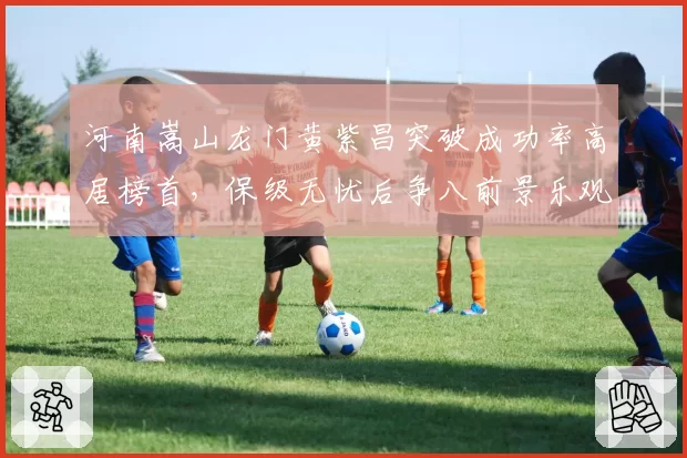 河南嵩山龙门黄紫昌突破成功率高居榜首，保级无忧后争八前景乐观