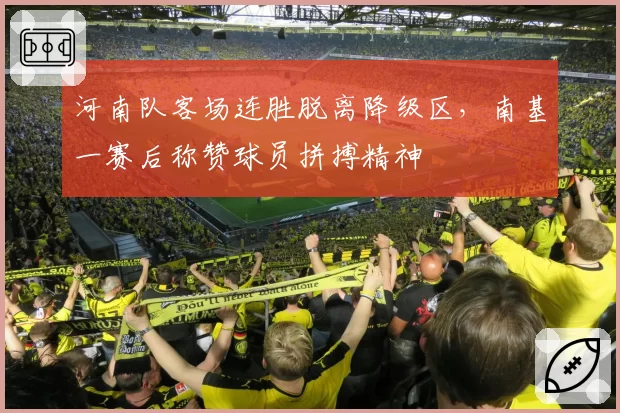 河南队客场连胜脱离降级区，南基一赛后称赞球员拼搏精神