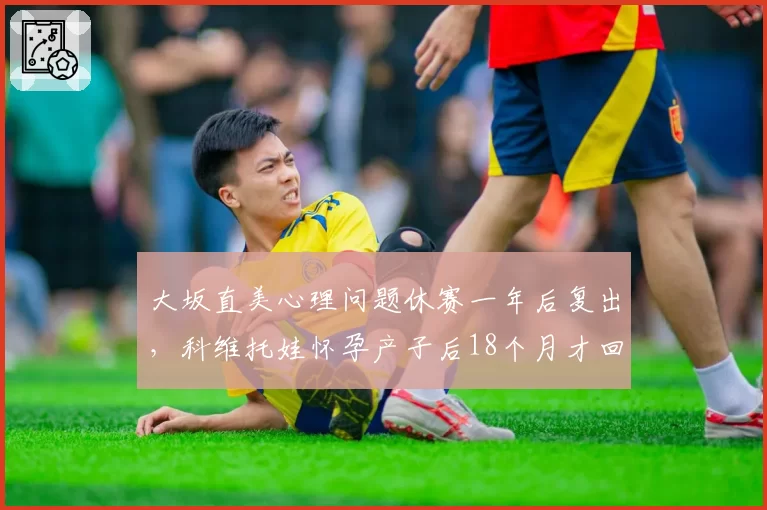 大坂直美心理问题休赛一年后复出，科维托娃怀孕产子后18个月才回归赛场