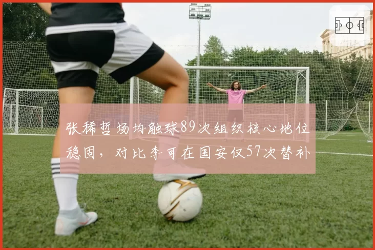 张稀哲场均触球89次组织核心地位稳固，对比李可在国安仅57次替补身份难逆转