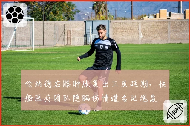 伦纳德右膝肿胀复出三度延期，快船医疗团队隐瞒伤情遭名记炮轰