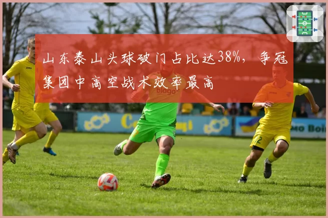 山东泰山头球破门占比达38%，争冠集团中高空战术效率最高