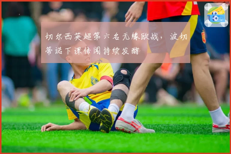 切尔西英超第六名无缘欧战，波切蒂诺下课传闻持续发酵