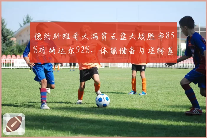 德约科维奇大满贯五盘大战胜率85%对纳达尔92%，体能储备与逆转基因终极较量