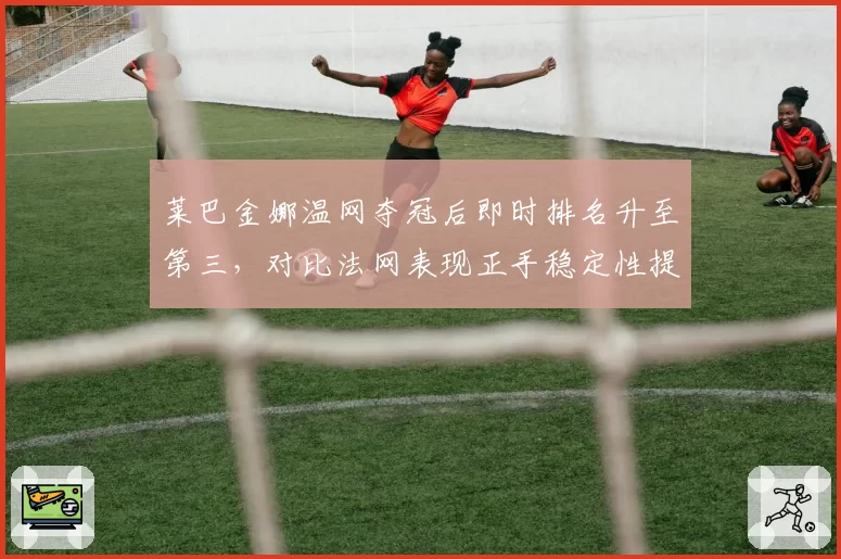 莱巴金娜温网夺冠后即时排名升至第三，对比法网表现正手稳定性提升显著