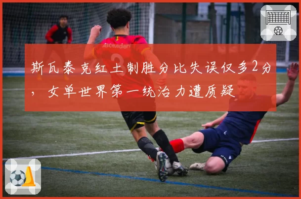 斯瓦泰克红土制胜分比失误仅多2分，女单世界第一统治力遭质疑