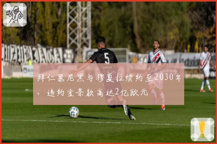 拜仁慕尼黑与穆夏拉续约至2030年，违约金条款高达2亿欧元