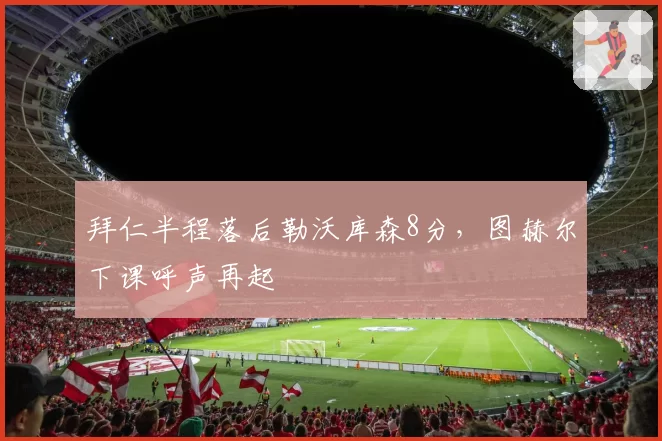 拜仁半程落后勒沃库森8分，图赫尔下课呼声再起