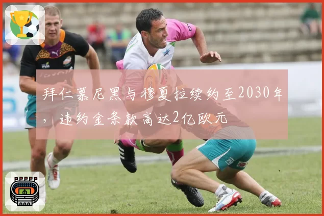 拜仁慕尼黑与穆夏拉续约至2030年，违约金条款高达2亿欧元