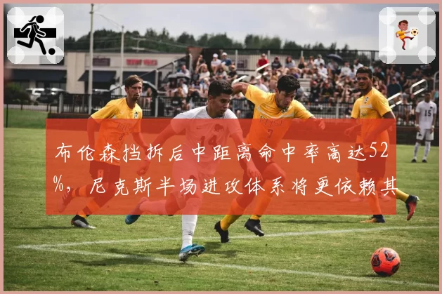 布伦森挡拆后中距离命中率高达52%，尼克斯半场进攻体系将更依赖其个人创造。