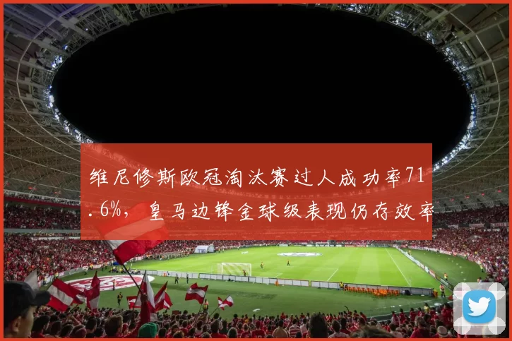 维尼修斯欧冠淘汰赛过人成功率71.6%，皇马边锋金球级表现仍存效率提升空间