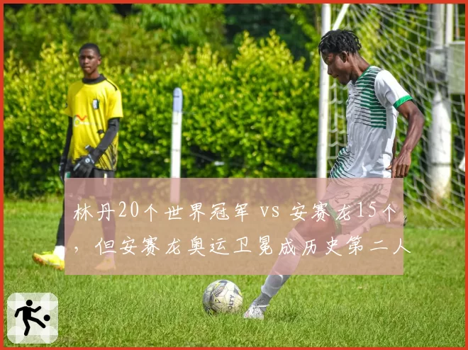 林丹20个世界冠军 vs 安赛龙15个，但安赛龙奥运卫冕成历史第二人