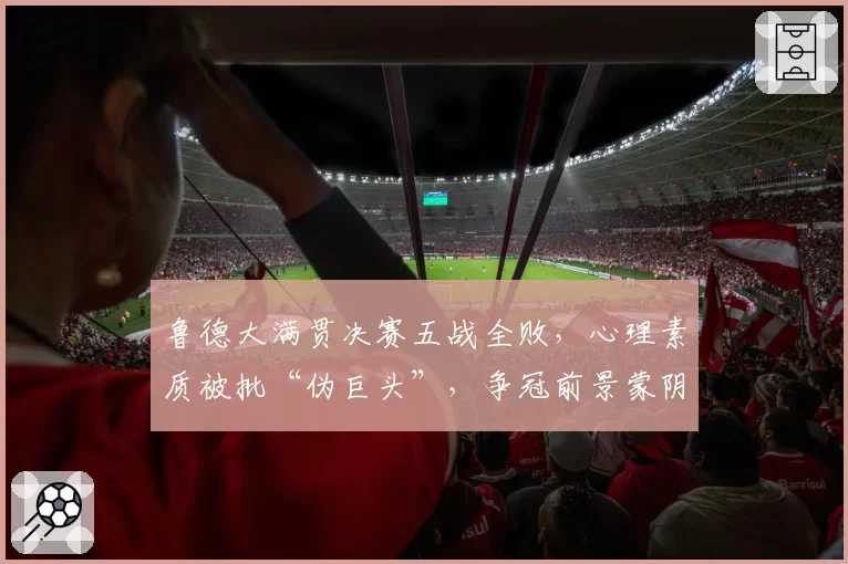 鲁德大满贯决赛五战全败，心理素质被批“伪巨头”，争冠前景蒙阴影。