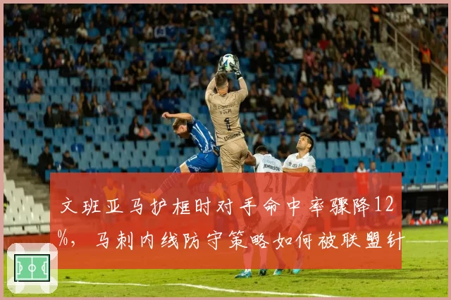 文班亚马护框时对手命中率骤降12%，马刺内线防守策略如何被联盟针对？
