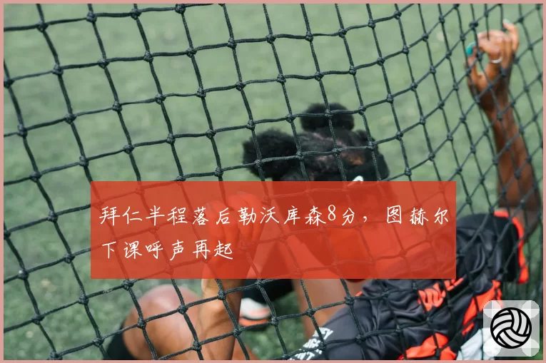 拜仁半程落后勒沃库森8分，图赫尔下课呼声再起