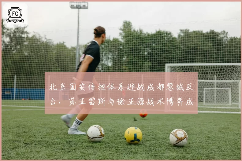 北京国安传控体系迎战成都蓉城反击，苏亚雷斯与徐正源战术博弈成焦点