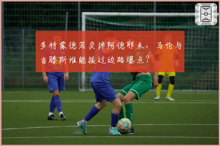 多特蒙德若卖掉阿德耶米，马伦与吉滕斯谁能接过边路爆点？