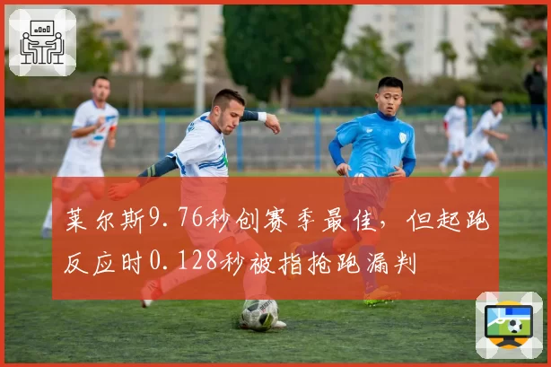 莱尔斯9.76秒创赛季最佳，但起跑反应时0.128秒被指抢跑漏判