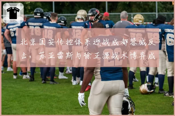 北京国安传控体系迎战成都蓉城反击，苏亚雷斯与徐正源战术博弈成焦点