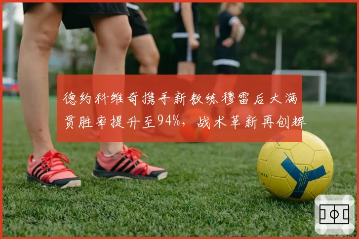 德约科维奇携手新教练穆雷后大满贯胜率提升至94%，战术革新再创辉煌