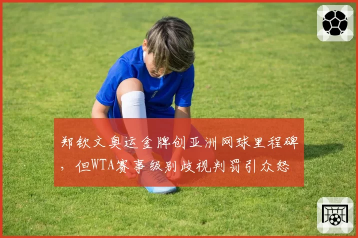 郑钦文奥运金牌创亚洲网球里程碑，但WTA赛事级别歧视判罚引众怒