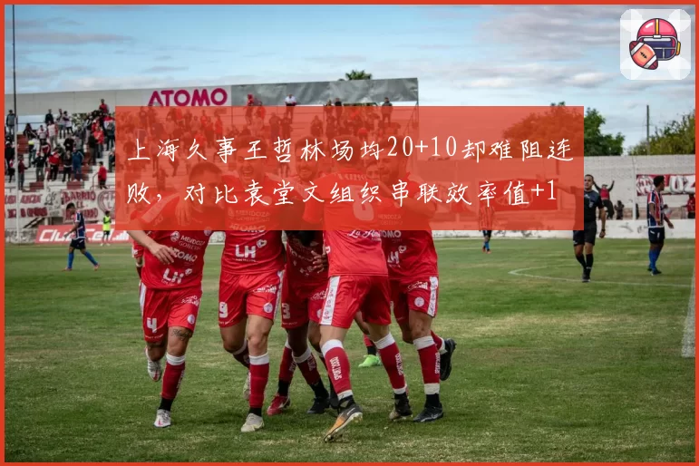 上海久事王哲林场均20+10却难阻连败，对比袁堂文组织串联效率值+12.3
