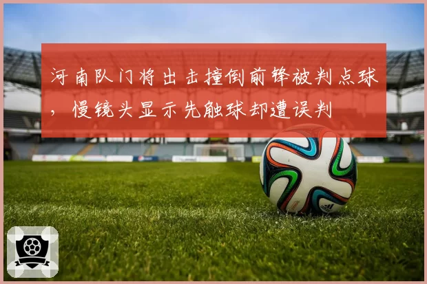 河南队门将出击撞倒前锋被判点球，慢镜头显示先触球却遭误判