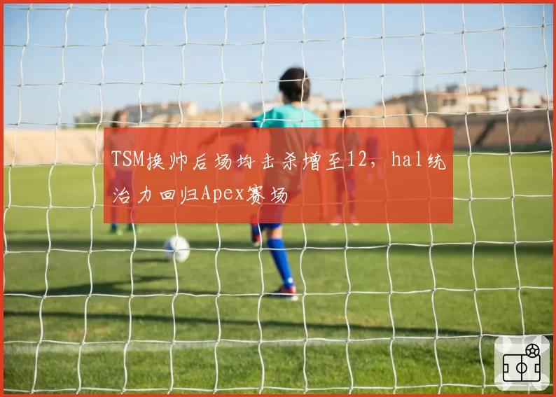 TSM换帅后场均击杀增至12，hal统治力回归Apex赛场