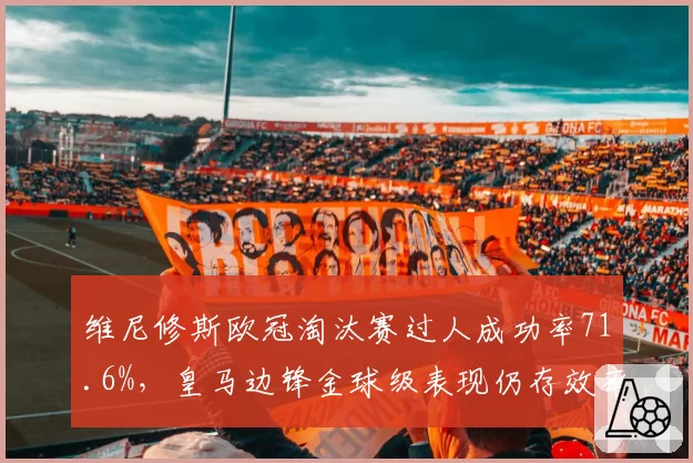 维尼修斯欧冠淘汰赛过人成功率71.6%，皇马边锋金球级表现仍存效率提升空间