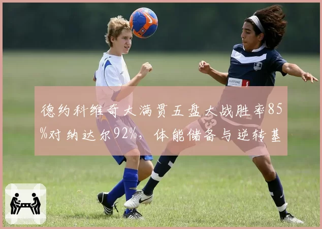 德约科维奇大满贯五盘大战胜率85%对纳达尔92%，体能储备与逆转基因终极较量