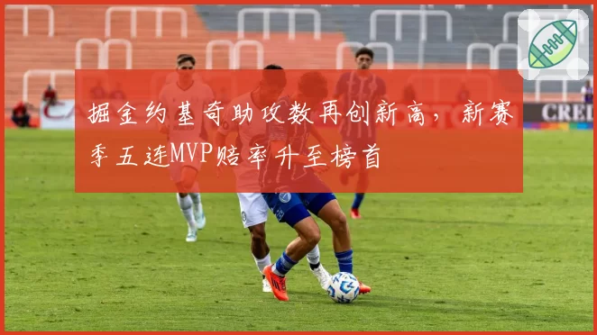 掘金约基奇助攻数再创新高，新赛季五连MVP赔率升至榜首