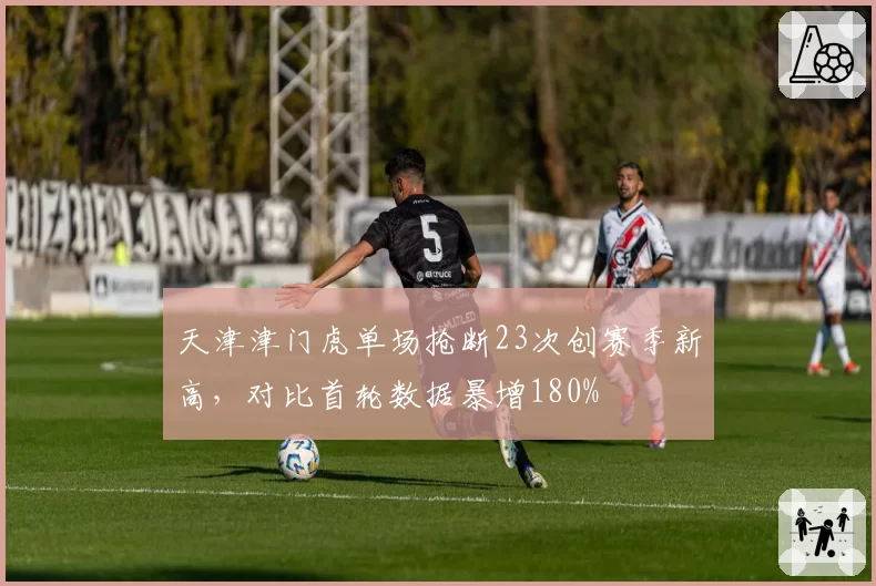 天津津门虎单场抢断23次创赛季新高，对比首轮数据暴增180%