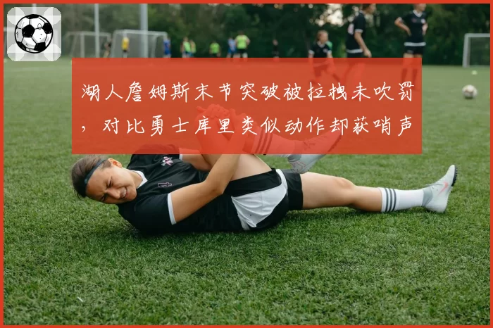 湖人詹姆斯末节突破被拉拽未吹罚，对比勇士库里类似动作却获哨声引争议
