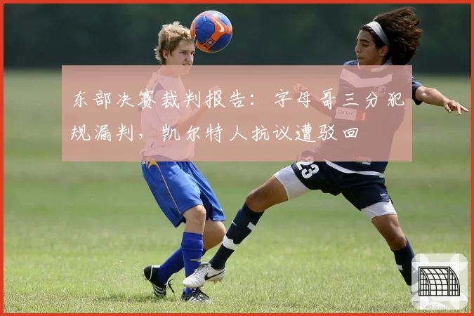 东部决赛裁判报告：字母哥三分犯规漏判，凯尔特人抗议遭驳回